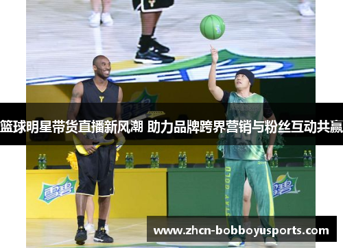 篮球明星带货直播新风潮 助力品牌跨界营销与粉丝互动共赢