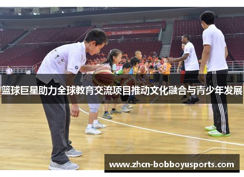 篮球巨星助力全球教育交流项目推动文化融合与青少年发展
