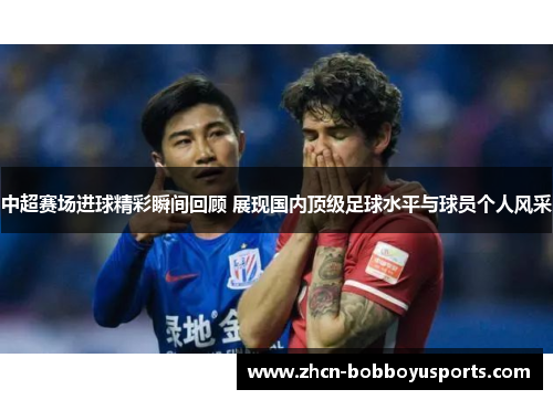 中超赛场进球精彩瞬间回顾 展现国内顶级足球水平与球员个人风采