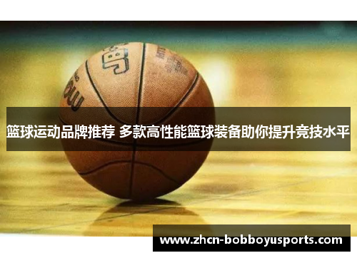 篮球运动品牌推荐 多款高性能篮球装备助你提升竞技水平