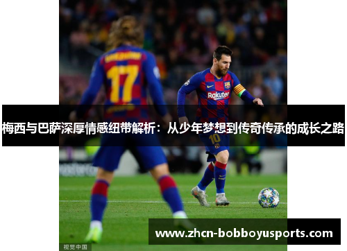梅西与巴萨深厚情感纽带解析：从少年梦想到传奇传承的成长之路