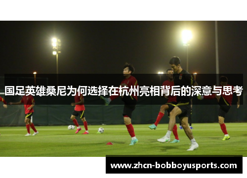 国足英雄桑尼为何选择在杭州亮相背后的深意与思考