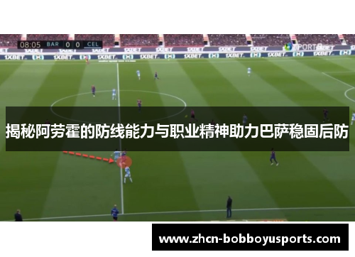 揭秘阿劳霍的防线能力与职业精神助力巴萨稳固后防