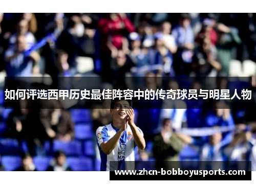 如何评选西甲历史最佳阵容中的传奇球员与明星人物