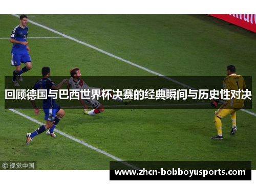 回顾德国与巴西世界杯决赛的经典瞬间与历史性对决