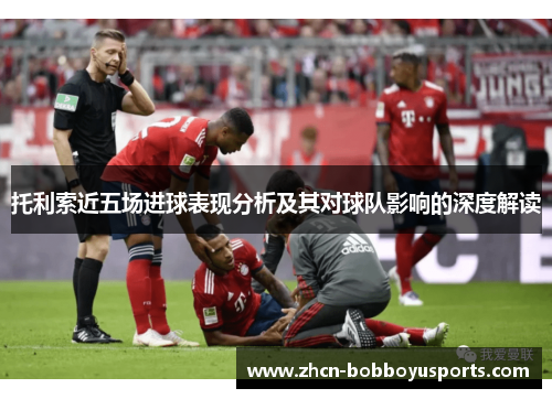 托利索近五场进球表现分析及其对球队影响的深度解读