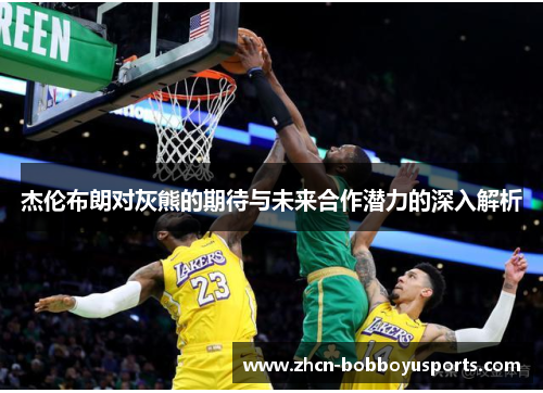 杰伦布朗对灰熊的期待与未来合作潜力的深入解析