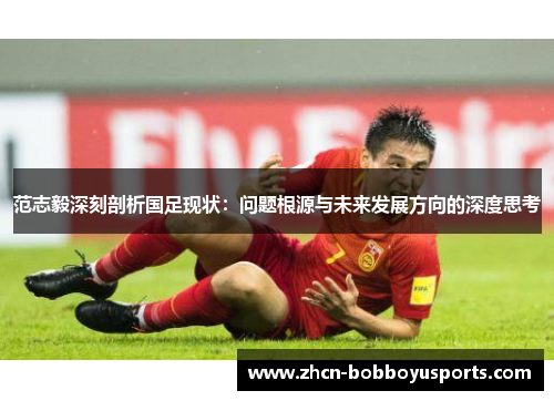 范志毅深刻剖析国足现状：问题根源与未来发展方向的深度思考