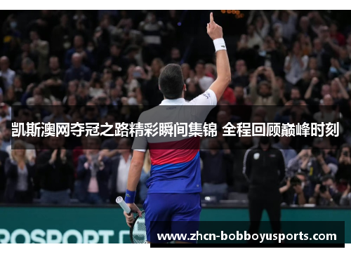 凯斯澳网夺冠之路精彩瞬间集锦 全程回顾巅峰时刻