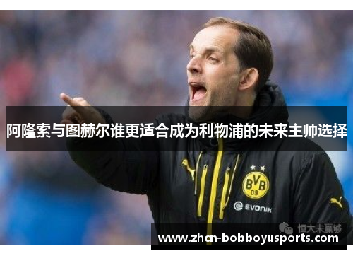 阿隆索与图赫尔谁更适合成为利物浦的未来主帅选择