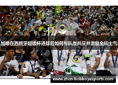 加维在西班牙超级杯进球后如何与队友共庆并激励全队士气