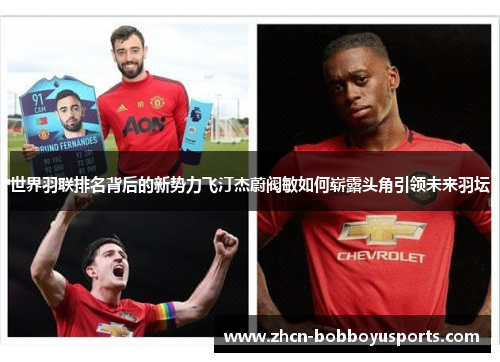 世界羽联排名背后的新势力飞汀杰蔚阀敏如何崭露头角引领未来羽坛