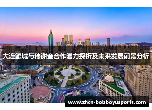 大连鲲城与穆谢奎合作潜力探析及未来发展前景分析