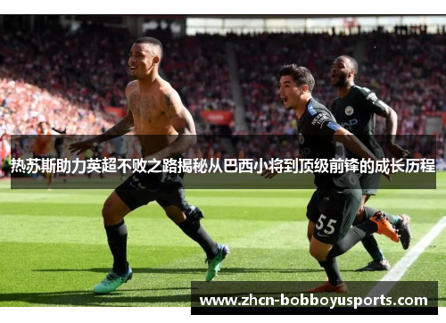 热苏斯助力英超不败之路揭秘从巴西小将到顶级前锋的成长历程