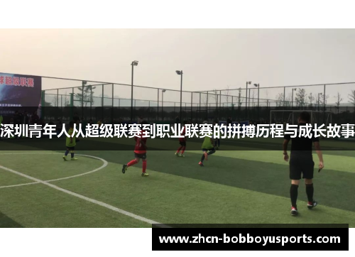 深圳青年人从超级联赛到职业联赛的拼搏历程与成长故事