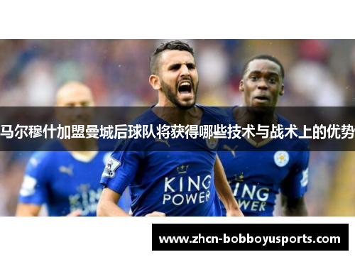 马尔穆什加盟曼城后球队将获得哪些技术与战术上的优势