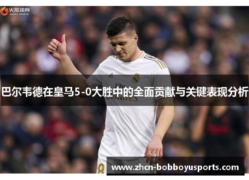 巴尔韦德在皇马5-0大胜中的全面贡献与关键表现分析