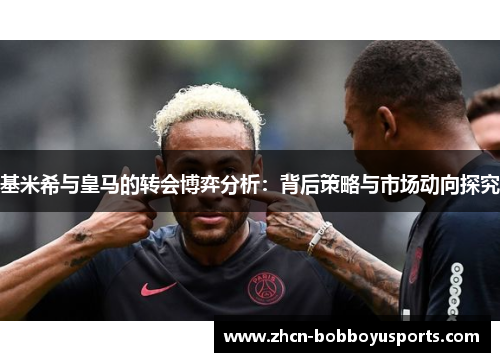 基米希与皇马的转会博弈分析：背后策略与市场动向探究