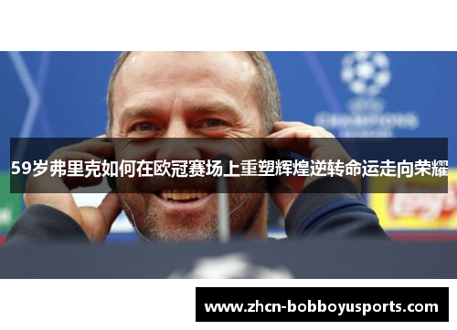 59岁弗里克如何在欧冠赛场上重塑辉煌逆转命运走向荣耀