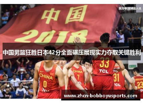 中国男篮狂胜日本42分全面碾压展现实力夺取关键胜利