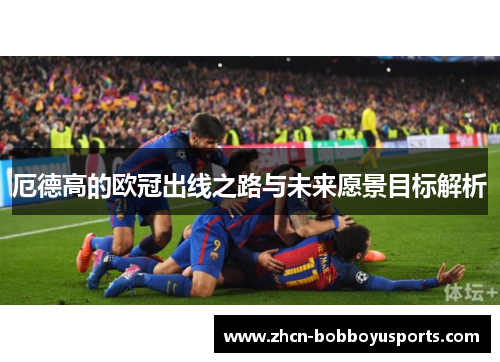 厄德高的欧冠出线之路与未来愿景目标解析