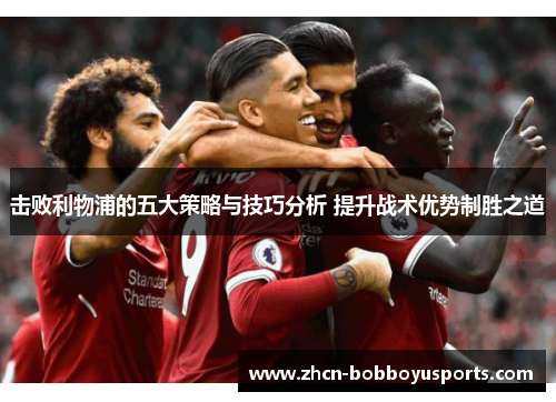 击败利物浦的五大策略与技巧分析 提升战术优势制胜之道