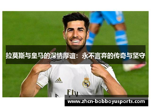 拉莫斯与皇马的深情厚谊：永不言弃的传奇与坚守