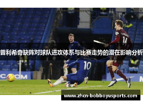 普利希奇缺阵对球队进攻体系与比赛走势的潜在影响分析