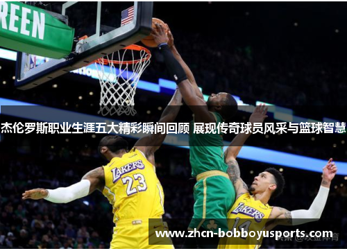 杰伦罗斯职业生涯五大精彩瞬间回顾 展现传奇球员风采与篮球智慧