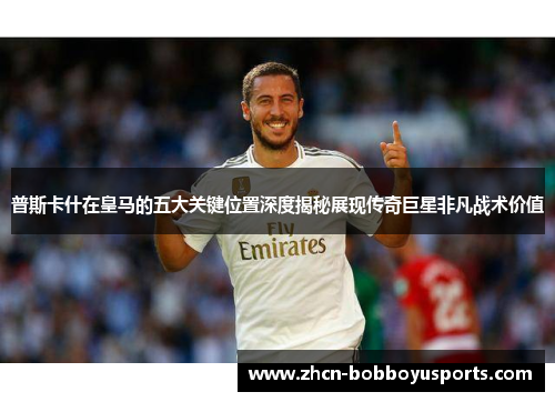 普斯卡什在皇马的五大关键位置深度揭秘展现传奇巨星非凡战术价值