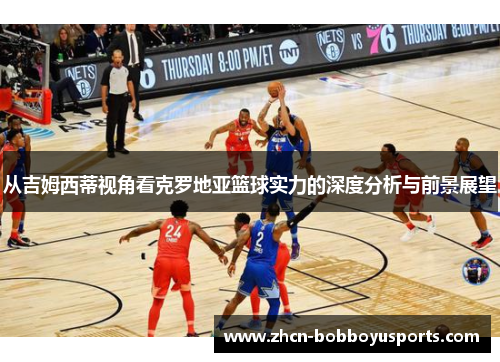 从吉姆西蒂视角看克罗地亚篮球实力的深度分析与前景展望