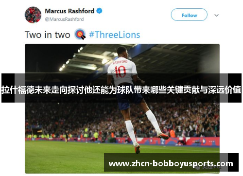 拉什福德未来走向探讨他还能为球队带来哪些关键贡献与深远价值