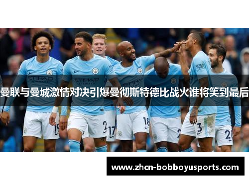曼联与曼城激情对决引爆曼彻斯特德比战火谁将笑到最后