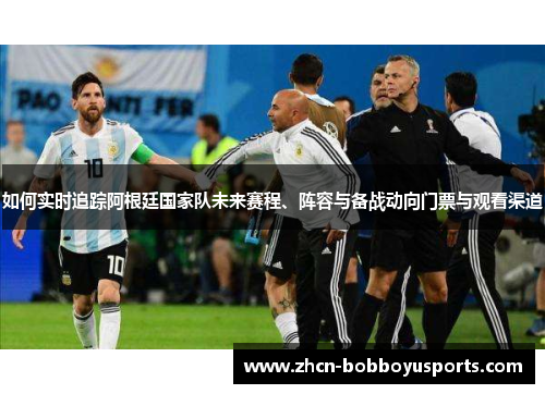 如何实时追踪阿根廷国家队未来赛程、阵容与备战动向门票与观看渠道