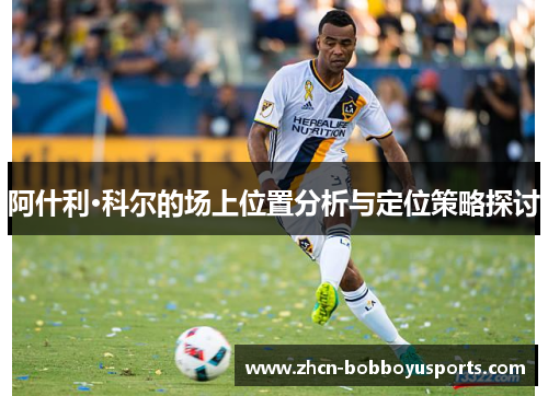 阿什利·科尔的场上位置分析与定位策略探讨