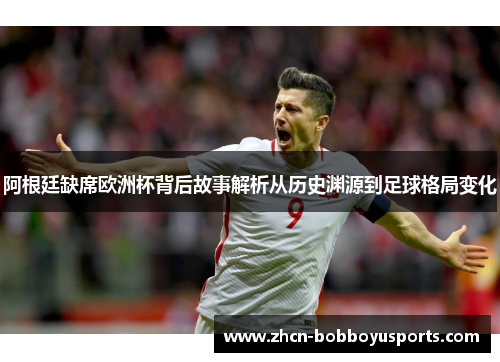 阿根廷缺席欧洲杯背后故事解析从历史渊源到足球格局变化