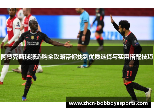 阿贾克斯球服选购全攻略带你找到优质选择与实用搭配技巧