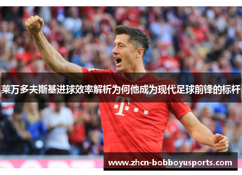 莱万多夫斯基进球效率解析为何他成为现代足球前锋的标杆