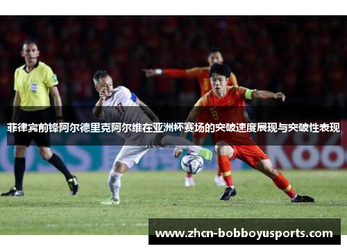 菲律宾前锋阿尔德里克阿尔维在亚洲杯赛场的突破速度展现与突破性表现