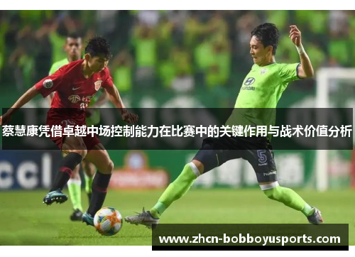蔡慧康凭借卓越中场控制能力在比赛中的关键作用与战术价值分析