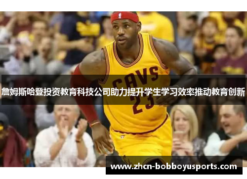 詹姆斯哈登投资教育科技公司助力提升学生学习效率推动教育创新