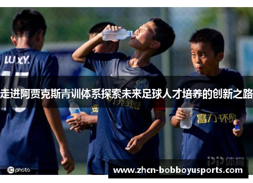 走进阿贾克斯青训体系探索未来足球人才培养的创新之路