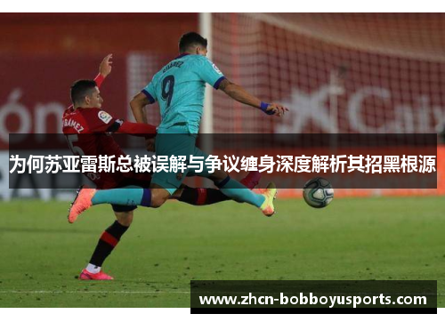 为何苏亚雷斯总被误解与争议缠身深度解析其招黑根源