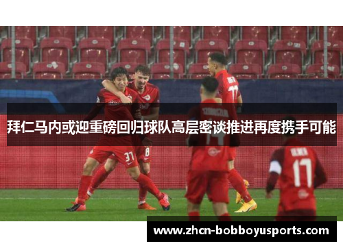 拜仁马内或迎重磅回归球队高层密谈推进再度携手可能