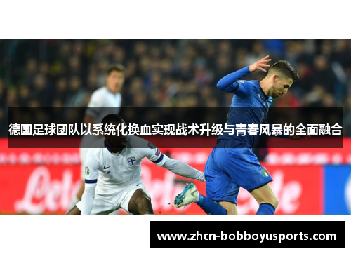 德国足球团队以系统化换血实现战术升级与青春风暴的全面融合