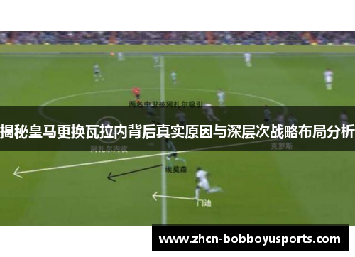 揭秘皇马更换瓦拉内背后真实原因与深层次战略布局分析