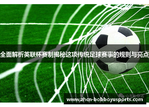 全面解析英联杯赛制揭秘这项传统足球赛事的规则与亮点