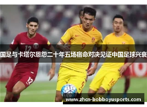 国足与卡塔尔恩怨二十年五场宿命对决见证中国足球兴衰