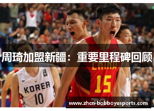 周琦加盟新疆：重要里程碑回顾