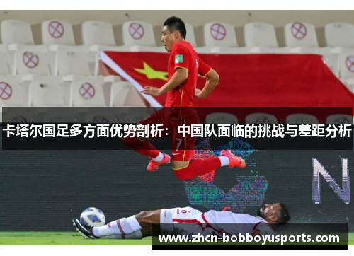 卡塔尔国足多方面优势剖析：中国队面临的挑战与差距分析